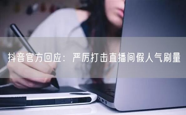 抖音官方回应：严厉打击直播间假人气刷量