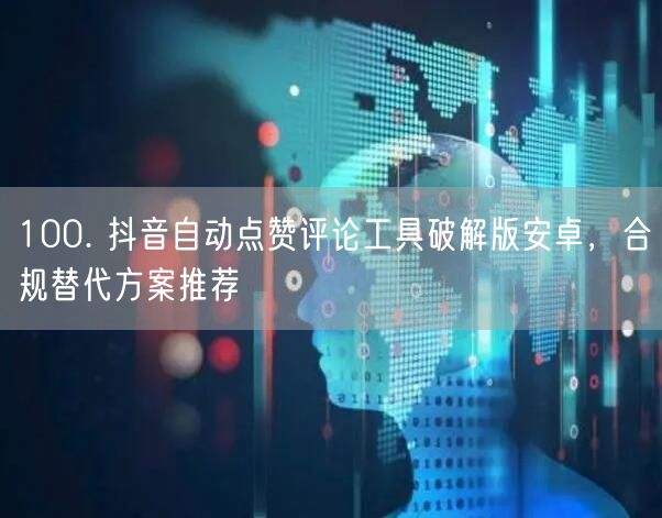100. 抖音自动点赞评论工具破解版安卓，合规替代方案推荐