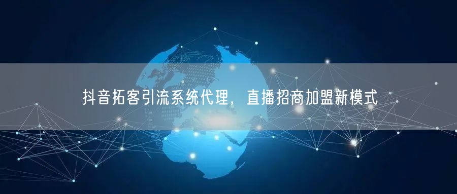 抖音拓客引流系统代理，直播招商加盟新模式