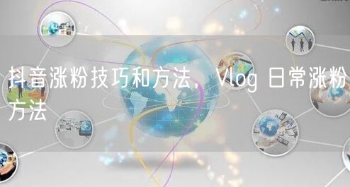 抖音涨粉技巧和方法，Vlog 日常涨粉方法