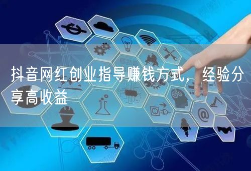 抖音网红创业指导赚钱方式，经验分享高收益