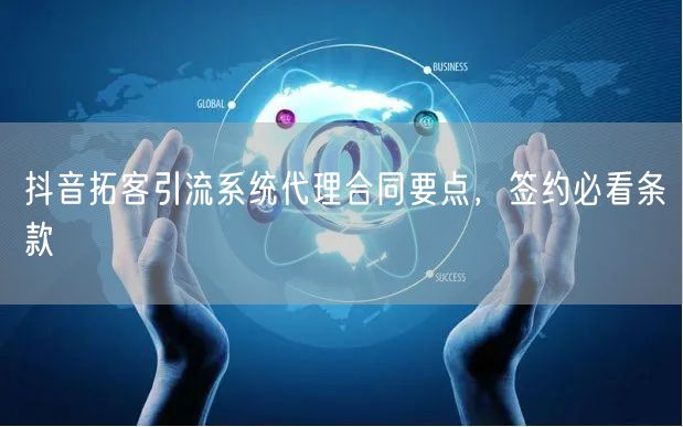 抖音拓客引流系统代理合同要点，签约必看条款