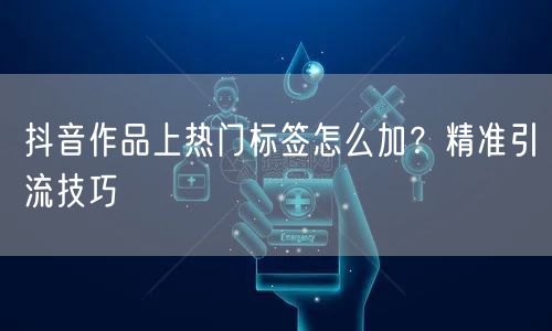 抖音作品上热门标签怎么加？精准引流技巧