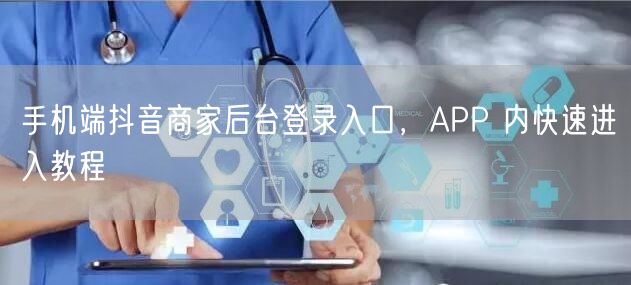手机端抖音商家后台登录入口，APP 内快速进入教程