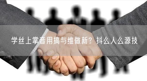 学丝上掌音用搞与维做新？抖么人么源技