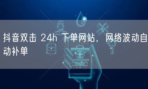 抖音双击 24h 下单网站，网络波动自动补单