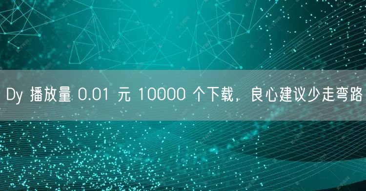 Dy 播放量 0.01 元 10000 个下载，良心建议少走弯路