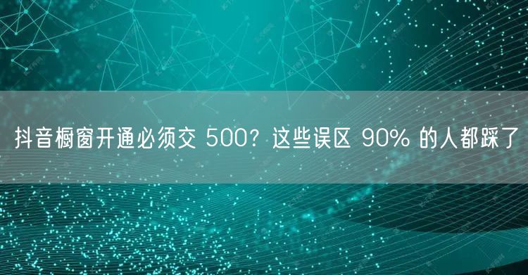 抖音橱窗开通必须交 500？这些误区 90% 的人都踩了