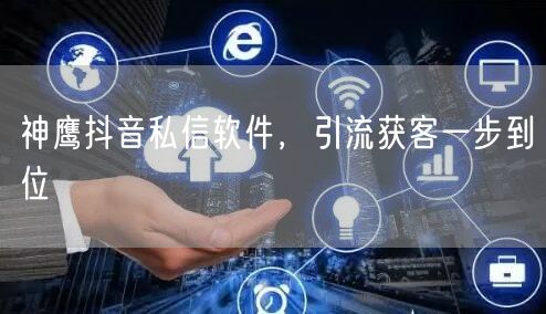 神鹰抖音私信软件，引流获客一步到位