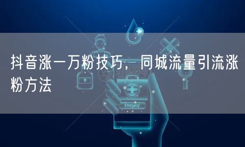 抖音涨一万粉技巧，同城流量引流涨粉方法