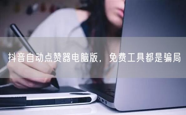 抖音自动点赞器电脑版，免费工具都是骗局