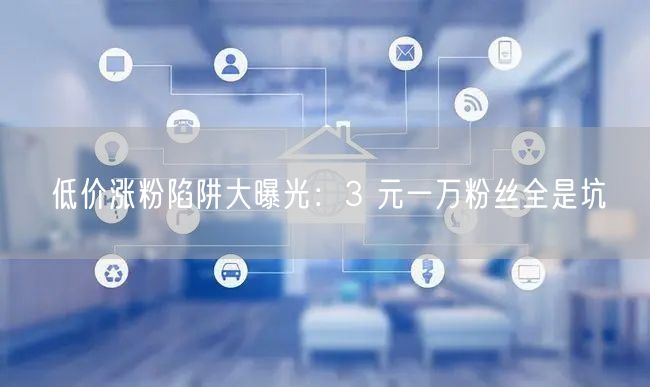低价涨粉陷阱大曝光：3 元一万粉丝全是坑