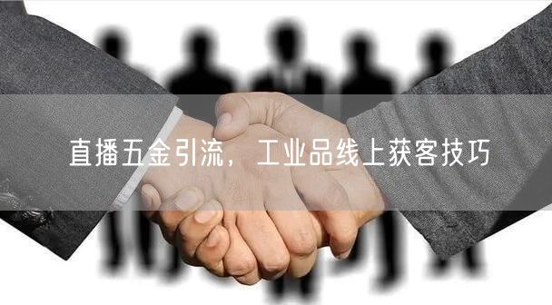 直播五金引流，工业品线上获客技巧