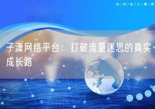 子潇网络平台：打破流量迷思的真实成长路