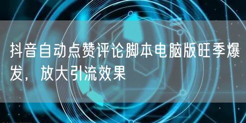抖音自动点赞评论脚本电脑版旺季爆发，放大引流效果