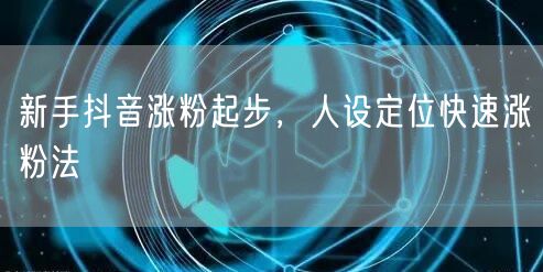 新手抖音涨粉起步，人设定位快速涨粉法