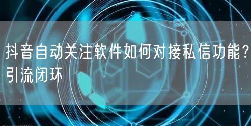 抖音自动关注软件如何对接私信功能？引流闭环