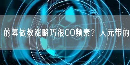 的幕做教涨略巧很00频素？人元带的