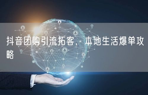 抖音团购引流拓客，本地生活爆单攻略