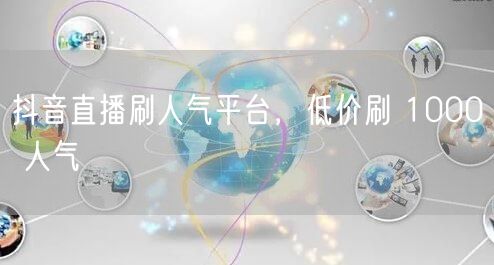 抖音直播刷人气平台，低价刷 1000 人气