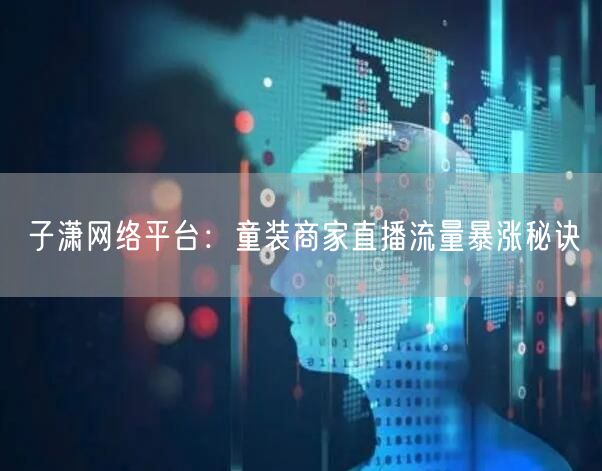 子潇网络平台：童装商家直播流量暴涨秘诀