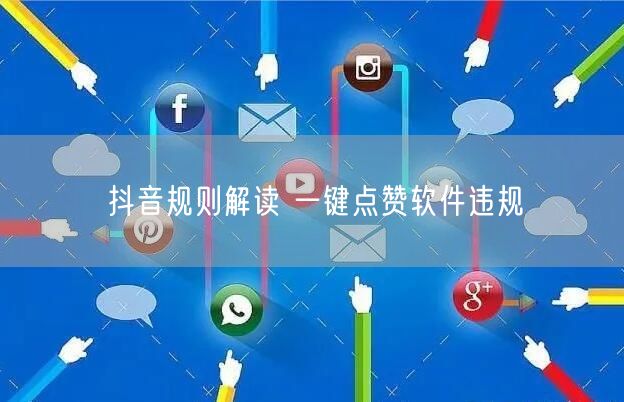 抖音规则解读 一键点赞软件违规