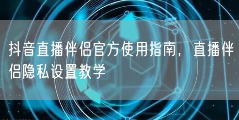 抖音直播伴侣官方使用指南，直播伴侣隐私设置教学