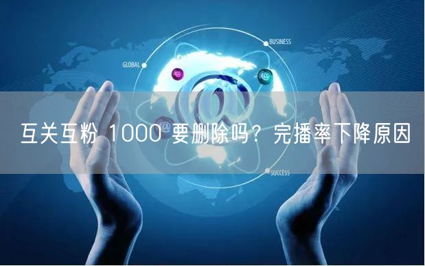 互关互粉 1000 要删除吗？完播率下降原因