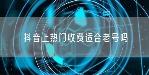 抖音上热门收费适合老号吗