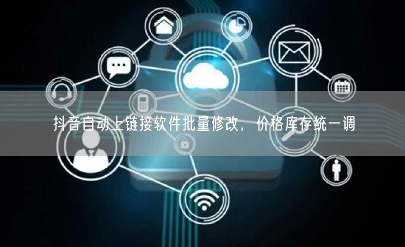 抖音自动上链接软件批量修改，价格库存统一调
