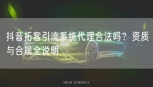 抖音拓客引流系统代理合法吗？资质与合规全说明