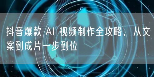 抖音爆款 AI 视频制作全攻略，从文案到成片一步到位