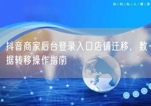 抖音商家后台登录入口店铺迁移，数据转移操作指南
