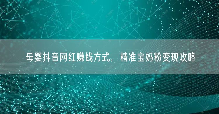 母婴抖音网红赚钱方式，精准宝妈粉变现攻略