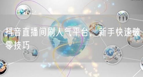 抖音直播间刷人气平台，新手快速破零技巧