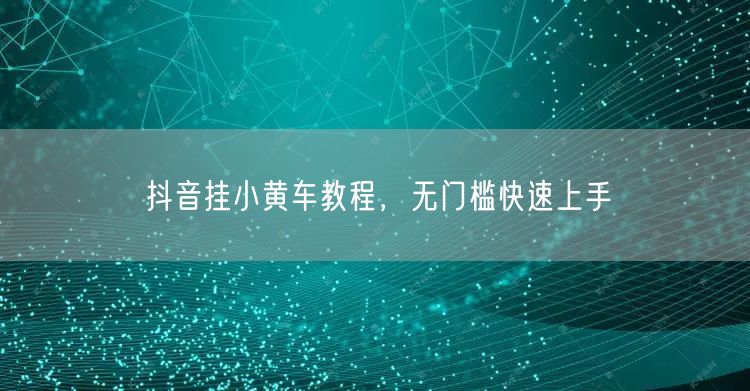 抖音挂小黄车教程，无门槛快速上手