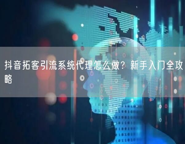 抖音拓客引流系统代理怎么做？新手入门全攻略