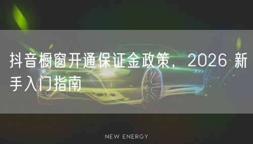 抖音橱窗开通保证金政策，2026 新手入门指南