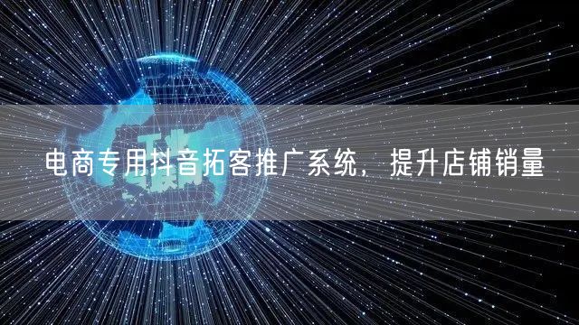 电商专用抖音拓客推广系统，提升店铺销量