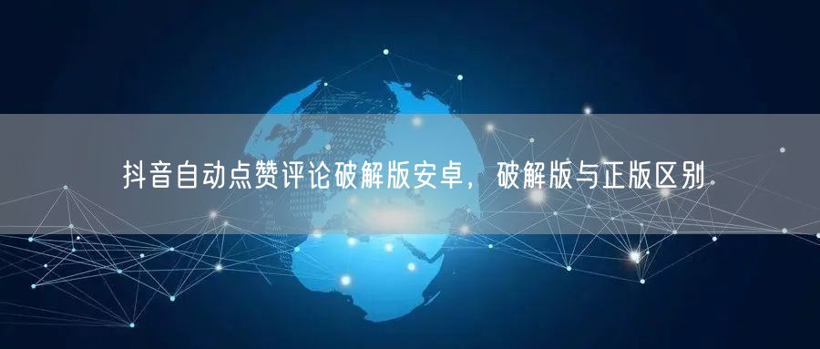 抖音自动点赞评论破解版安卓，破解版与正版区别