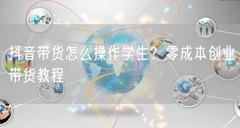 抖音带货怎么操作学生？零成本创业带货教程