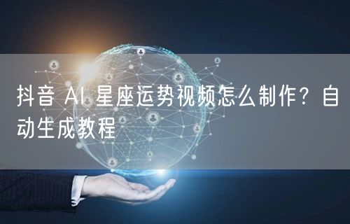 抖音 AI 星座运势视频怎么制作？自动生成教程