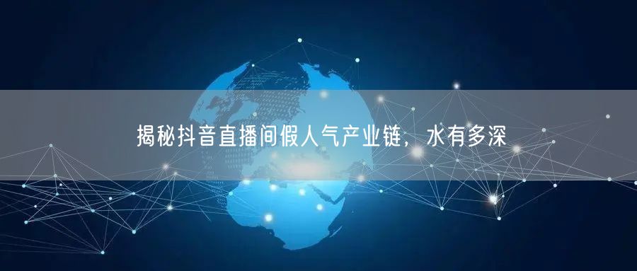 揭秘抖音直播间假人气产业链，水有多深