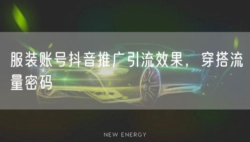 服装账号抖音推广引流效果，穿搭流量密码
