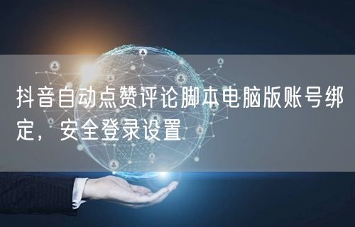 抖音自动点赞评论脚本电脑版账号绑定，安全登录设置