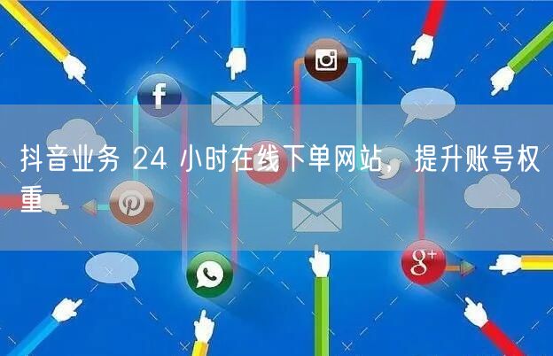 抖音业务 24 小时在线下单网站，提升账号权重