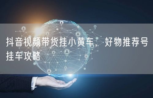 抖音视频带货挂小黄车，好物推荐号挂车攻略