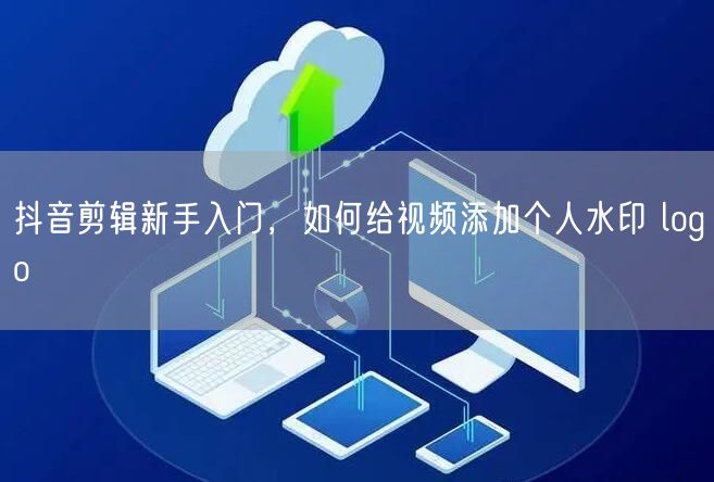 抖音剪辑新手入门，如何给视频添加个人水印 logo