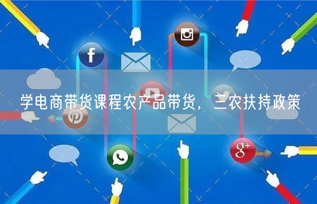 学电商带货课程农产品带货，三农扶持政策