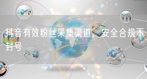 抖音有效粉丝采集渠道，安全合规不封号